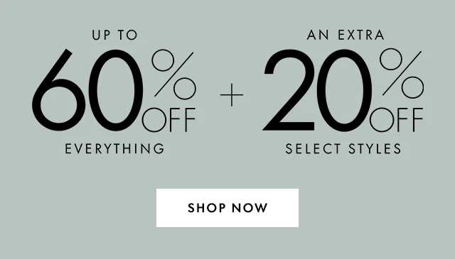 UP TO 60% OFF EVERYTHING + AN EXTRA 20% OFF SELECT STYLES