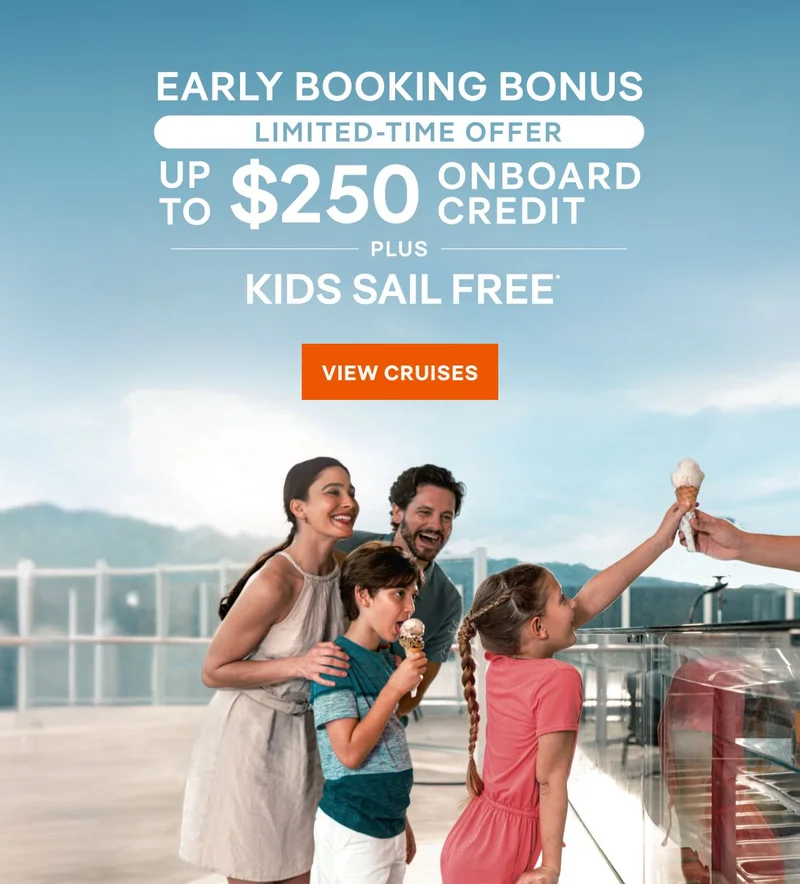 Early Booking Bonus – Limited‑Time Offer – Up to $250 Onboard Credit PLUS Kids Sail Free* – Click to View Cruises & Book Now Early Booking Bonus – Limited‑Time Offer – Up to $250 Onboard Credit PLUS Kids Sail Free* – Click to View Cruises & Book Now