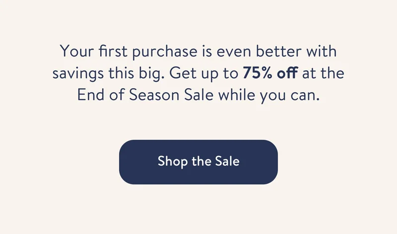 Your first purchase is even better with savings this big. Get up to 40% off at the End of Season Sale while you can. Shop the sale.