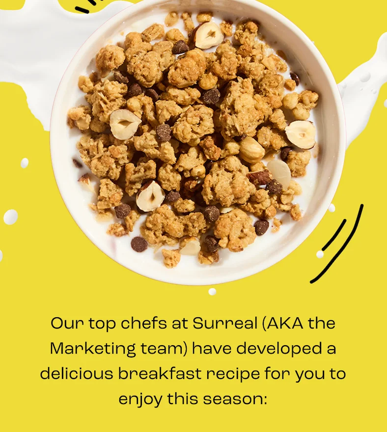 Our top chefs at Surreal (AKA the Marketing team) have developed a delicious breakfast recipe for you to enjoy this season:
