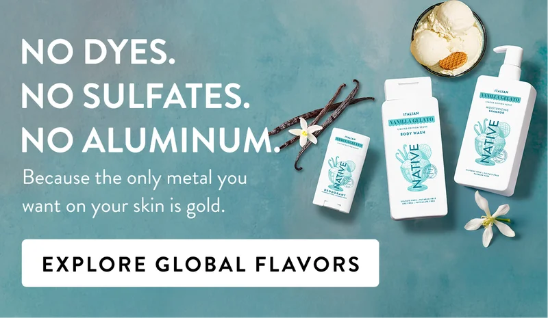 No dyes. No Sulfates. No Aluminum. Because the only metal you want on your skin is gold. Explore global flavors No dyes. No Sulfates. No Aluminum. Because the only metal you want on your skin is gold. Explore global flavors