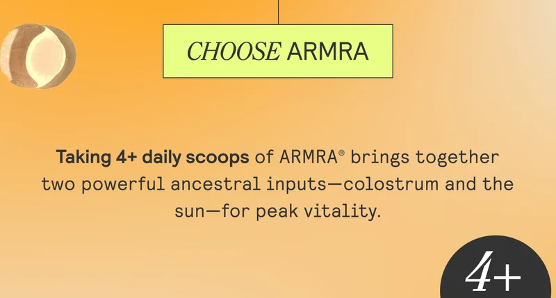 CHOOSE ARMRA. Taking 4+ daily scoops of ARMRA brings toggether two powerful ancestral inputs - colostrum and the sun - for peak vitality