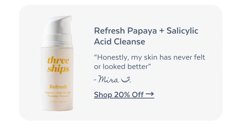 Refresh Papaya + Salicylic Acid Cleanse. “Honestly, my skin has never felt or looked better” - Mira J. [SHOP 20% OFF]