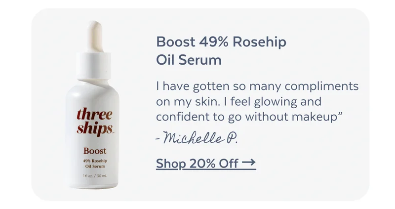 Boost 49% Rosehip  Oil Serum. I have gotten so many compliments on my skin. I feel glowing and confident to go without makeup” - Michelle P.  [SHOP 20% OFF]