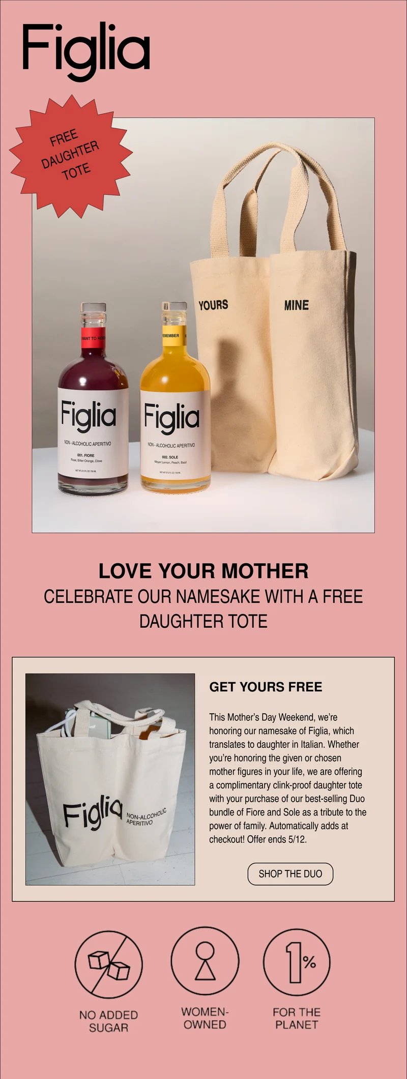 This Mother’s Day Weekend, we’re honoring our namesake of Figlia, which translates to daughter in Italian. Whether you’re honoring the given or chosen mother figures in your life, we are offering a complimentary clink-proof daughter tote with your purchase of our best-selling Duo bundle of Fiore and Sole as a tribute to the power of family. Automatically adds at checkout!