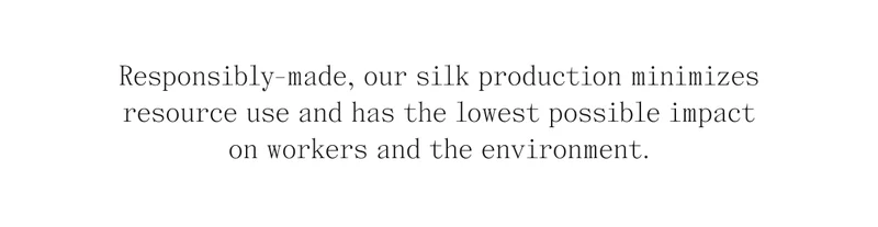 Responsibly-made, our silk production minimizes resource use and has the lowest possible impact on workers and the environment.