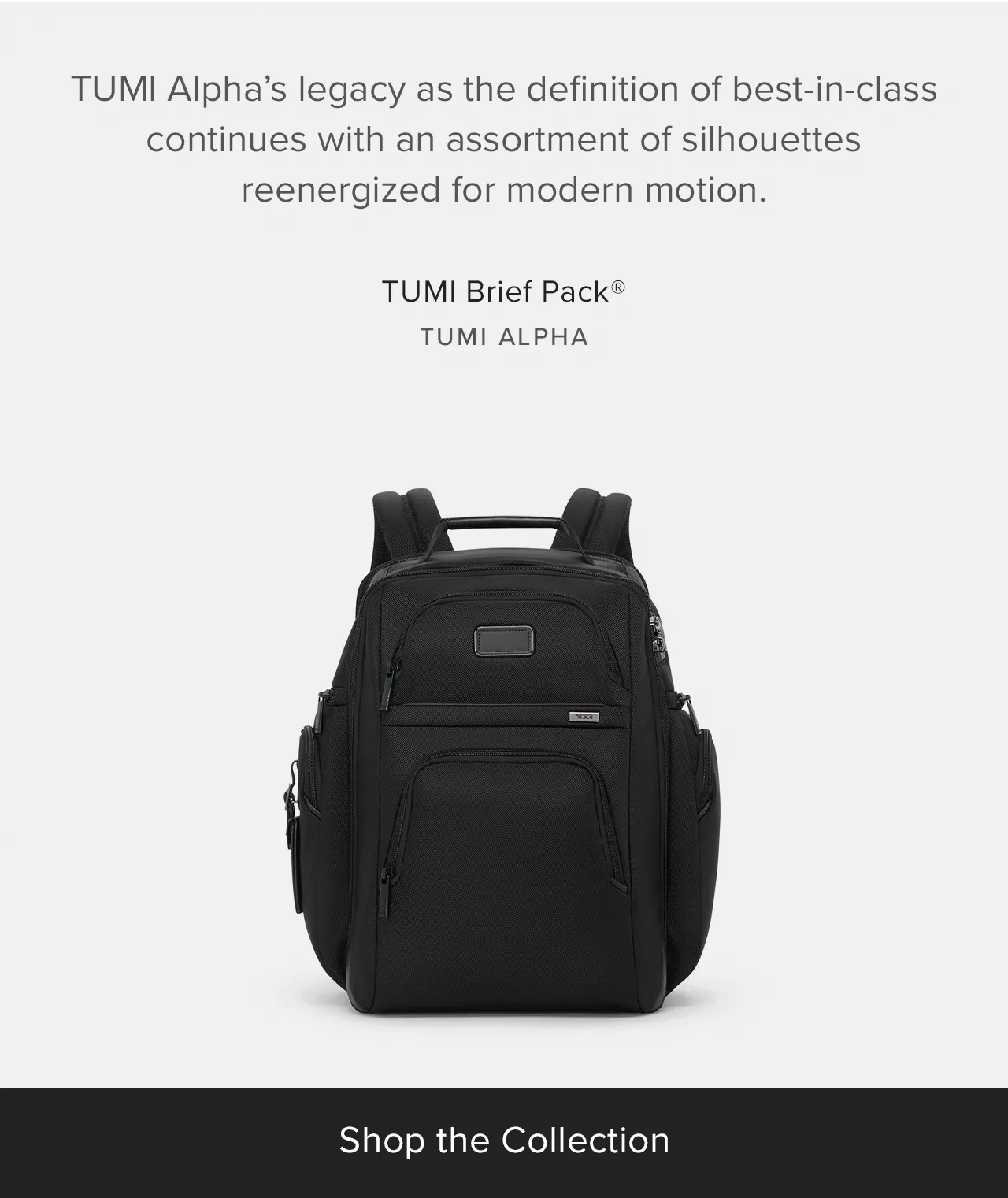 TUMI Alpha’s legacy as the definition of best-in-class continues with an assortment of silhouettes reenergized for the modern traveler.