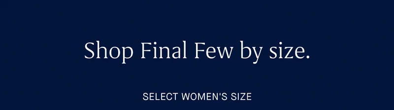 Shop Final Few by size. SELECT WOMEN'S SIZE