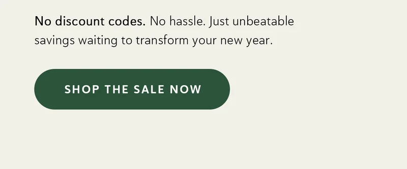 No discount codes. No hassle. Just unbeatable savings waiting to transform your new year.