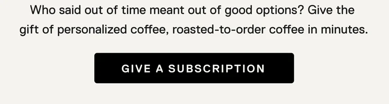 Give the gift of personalized, roasted-to-order coffee in minutes. GIVE A SUBSCRIPTION