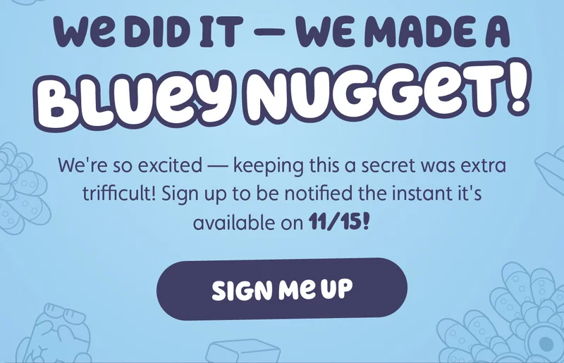 We Did It — We Made a Bluey Nugget! We're so excited — keeping this a secret was extra trifficult! Sign up to be notified the instant it's available on 11/15! Sign Me Up