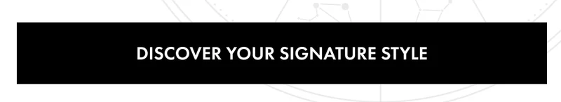 DISCOVER YOUR SIGNATURE STYLE