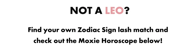 Not a leo? Find your zodiac sign lash match and check out the Moxie Horoscope below