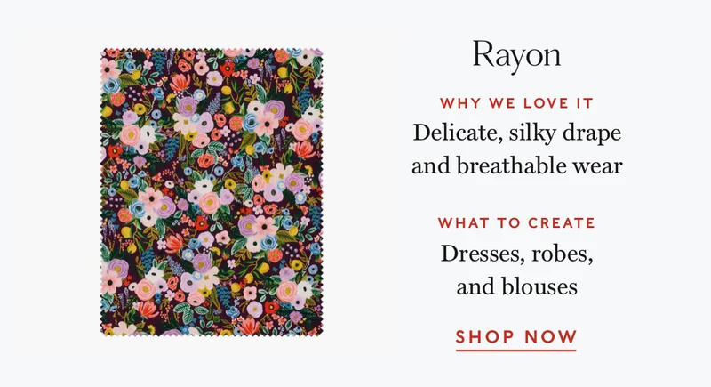 Rayon: We love it for the silky drape and breathable wear.