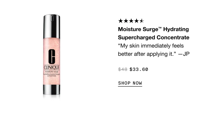 Moisture Surge™ Hydrating Supercharged Concentrate “My skin immediately feels better after applying it.” —JP $33.60 SHOP NOW