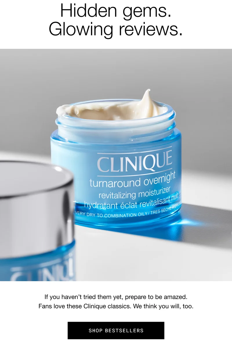 Hidden gems. Glowing reviews. If you haven’t tried them yet, prepare to be amazed. Fans love these Clinique classics. We think you will, too. Shop Bestsellers