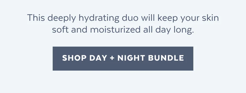 This deeply hydrating duo will keep your skin soft and moisturized all day long. [SHOP DAY + NIGHT BUNDLE]