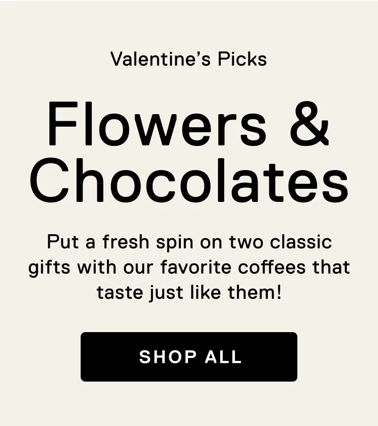 Valentine's Picks. Flowers & Chocolates. Put a fresh spin on two classic Valentine's gifts with our favorite coffees that taste just like them! Shop All
