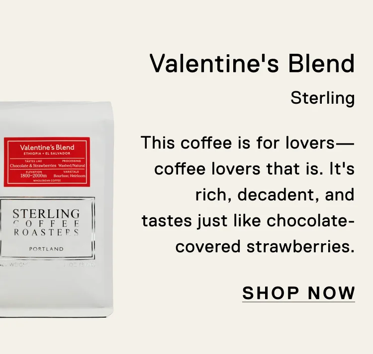 Valentine's Blend. Sterling. This coffee is for lovers—coffee lovers that is. It's rich, decadent, and tastes just like chocolate-covered strawberries. Shop Now