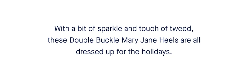 With a bit of sparkle and touch of tweed, these Double Buckle Mary Jane Heels are all dressed up for the holidays.