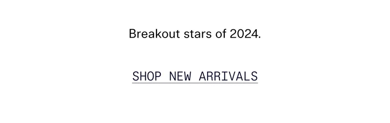 Breakout stars of 2024.   |   SHOP NEW ARRIVALS