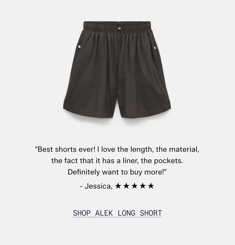 “Best shorts ever! I love the length, the material, the fact that it has a liner, the pockets. Definitely want to buy more!” - Jessica, ✯✯✯✯✯   |   SHOP ALEK LONG SHORT