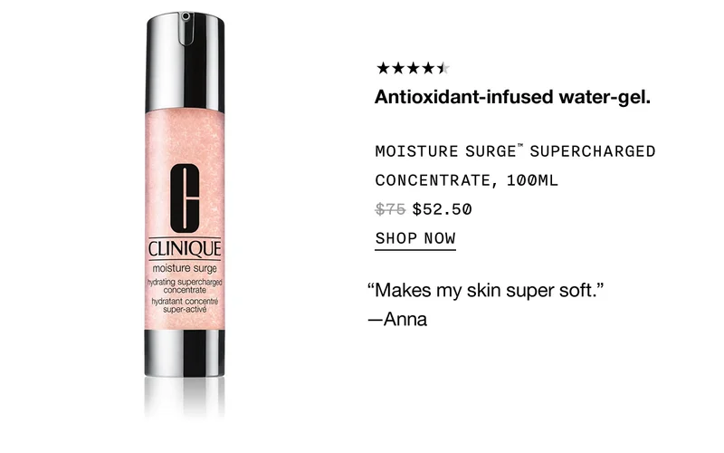 Antioxidant-infused water gel. MOISTURE SURGE TM SUPERCHARGED CONCENTRATE, 100ML $52.50 SHOP NOW