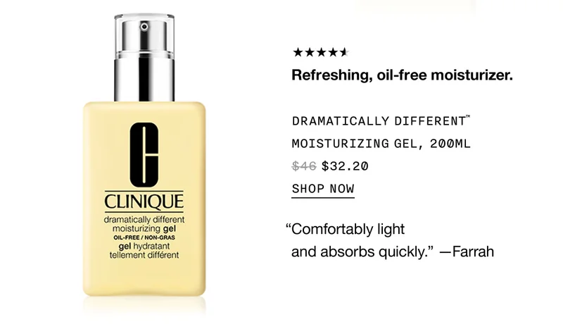 Refreshing, oil-free moisturizer. DRAMATICALLY DIFFERENT TM MOISTURIZING GEL, 200ML $32.20 SHOP NOW