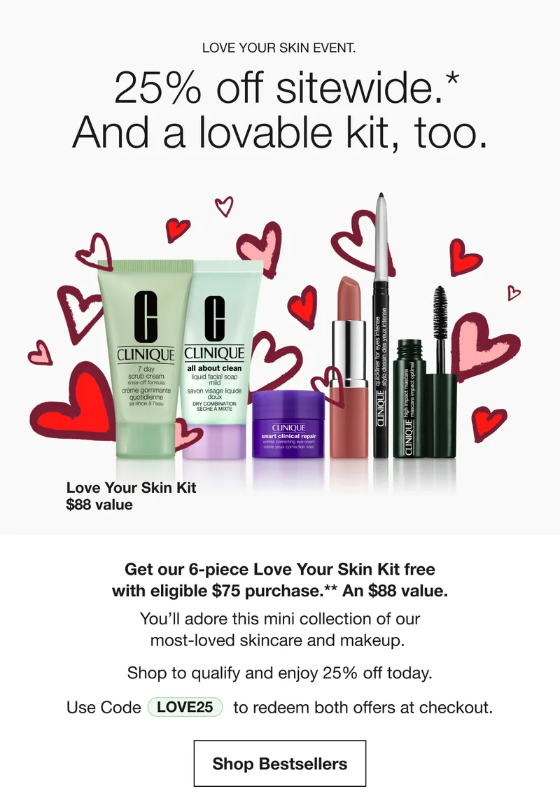LOVE YOUR SKIN EVENT. 25% off sitewide.* And a lovable kit, too. Love Your Skin Kit $88 value | Get our 6-piece Love Your Skin Kit free with eligible $75 purchase.** An $88 value. You’ll adore this mini collection of our most-loved skincare and makeup. Shop to qualify and enjoy 25% off today. Use Code discount code to redeem both offers at checkout. Shop Bestsellers