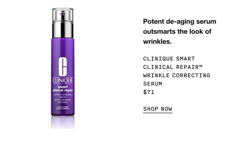 Potent de-aging serum outsmarts the look of wrinkles. CLINIQUE SMART CLINICAL REPAIR™ WRINKLE CORRECTING SERUM $71 SHOP NOW