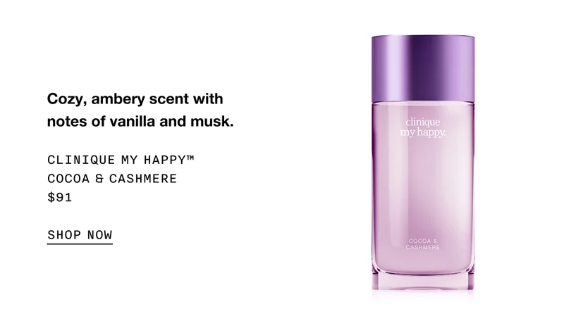 Cozy, ambery scent with notes of vanilla and musk. | CLINIQUE MY HAPPY™ COCOA & CASHMERE $91 SHOP NOW