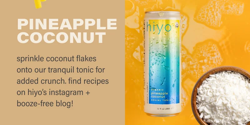 pineapple  coconut sprinkle coconut flakes onto our tranquil tonic for added crunch. find recipes on hiyo’s instagram + booze-free blog!