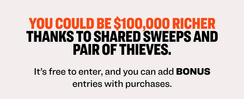 You could be $100,000 richer thanks to Shared Sweeps and Pair of Thieves. It’s free to enter, and you can add BONUS entries with purchases.  Supercool hustle Earn 27 entries Earn 65 entries shop supercool shop clearance Enter the $100k Giveaway and spend it on cool luxuries like cars, vacations, or a warehouse full of comfortable socks and underwear.  enter today NO PURCHASE NECESSARY. Ends 8/31/25. Must be: i) a legal US resident of the 50 US or DC and age of majority or ii) a legal resident of Canada (excl. Quebec) and age of majority at time of entry. Subject to Official Rules available at sharedsweeps.com/rules. Void where prohibited. Sponsored By Shared Sweeps.