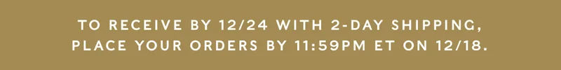 Place 2-day shipping orders by 12/18 at 11:59pm for delivery by 12/24