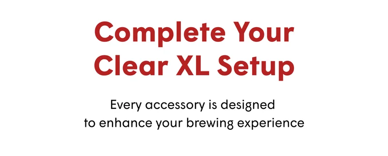 Complete Your Clear XL Setup Every accessory is designed  to enhance your brewing experience
