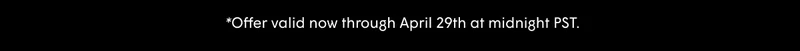 Offer valid now through April 29th at midnight PST.