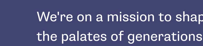 We're on a mission to shape the palates of a generation to prefer and love vegetables from the earliest days and form a lifelong positive relationship with food.