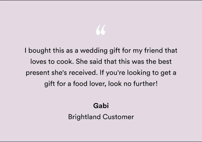"I bought this as a wedding gift for my friend that loves to cook. She said that this was the best present she's received. If you're looking to get a gift for a food lover, look no further! " Gabi Brightland Customer
