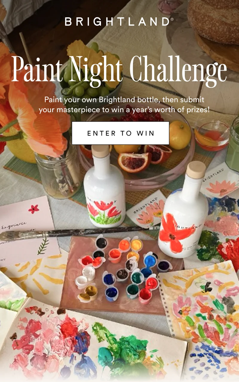 Paint Night Challenge. Paint your own Brightland bottle, then submit your masterpiece to win a year’s worth of prizes!