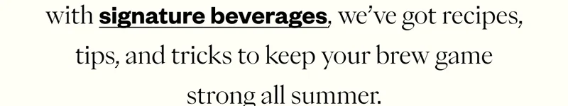 with signature beverages, we've got recipes, tips, tricks to keep your brew game strong all summer.