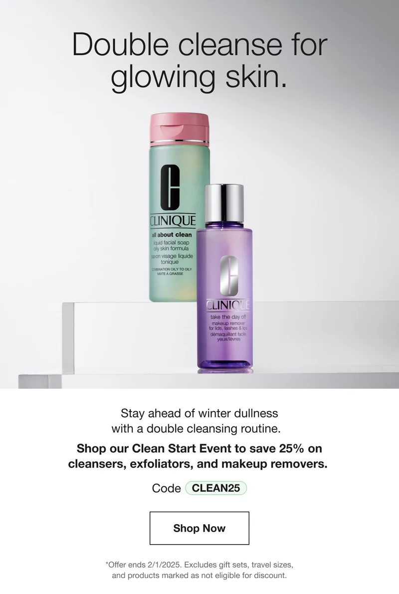 Double cleanse for glowing skin. Stay ahead of winter dullness with a double cleansing routine. Shop our Clean Start Event to save 25% on cleansers, exfoliators, and makeup removers. Code discount code | Shop Now | *Offer ends 2/1/2025. Excludes gift sets, travel sizes, and products marked as not eligible for discount.