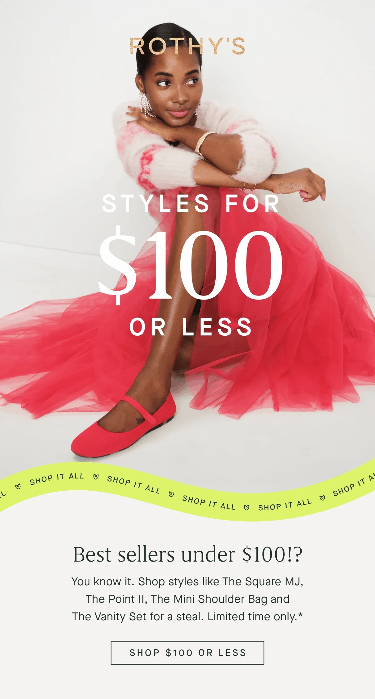 Styles for $100 or less Best sellers under $100!? You know it. Shop styles like The Square MJ, The Point II, The Mini Shoulder Bag and The Vanity Set for a steal. Limited time only.* SHOP $100 OR LESS