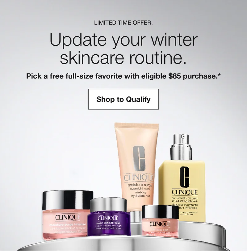 LIMITED TIME OFFER. | Update your winter skincare routine. Pick a free full-size favorite with eligible $85 purchase.* | Shop to Qualify