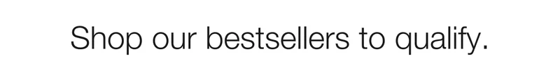 Shop our bestsellers to qualify.