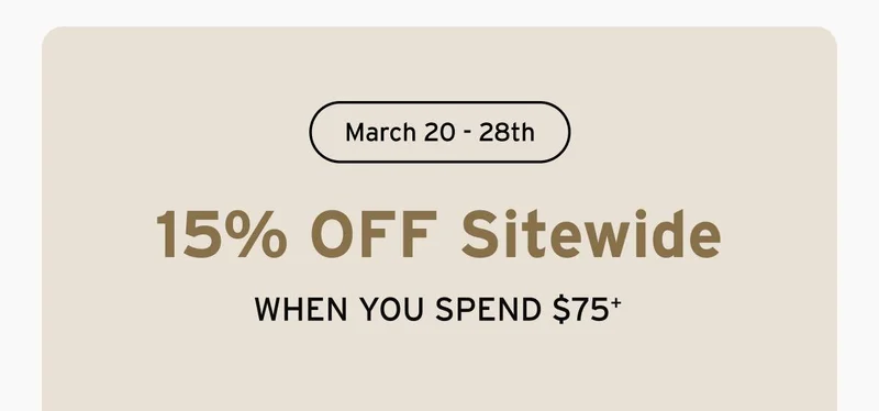 March 20 - 28th. 15% OFF Sitewide WHEN YOU SPEND $75+
