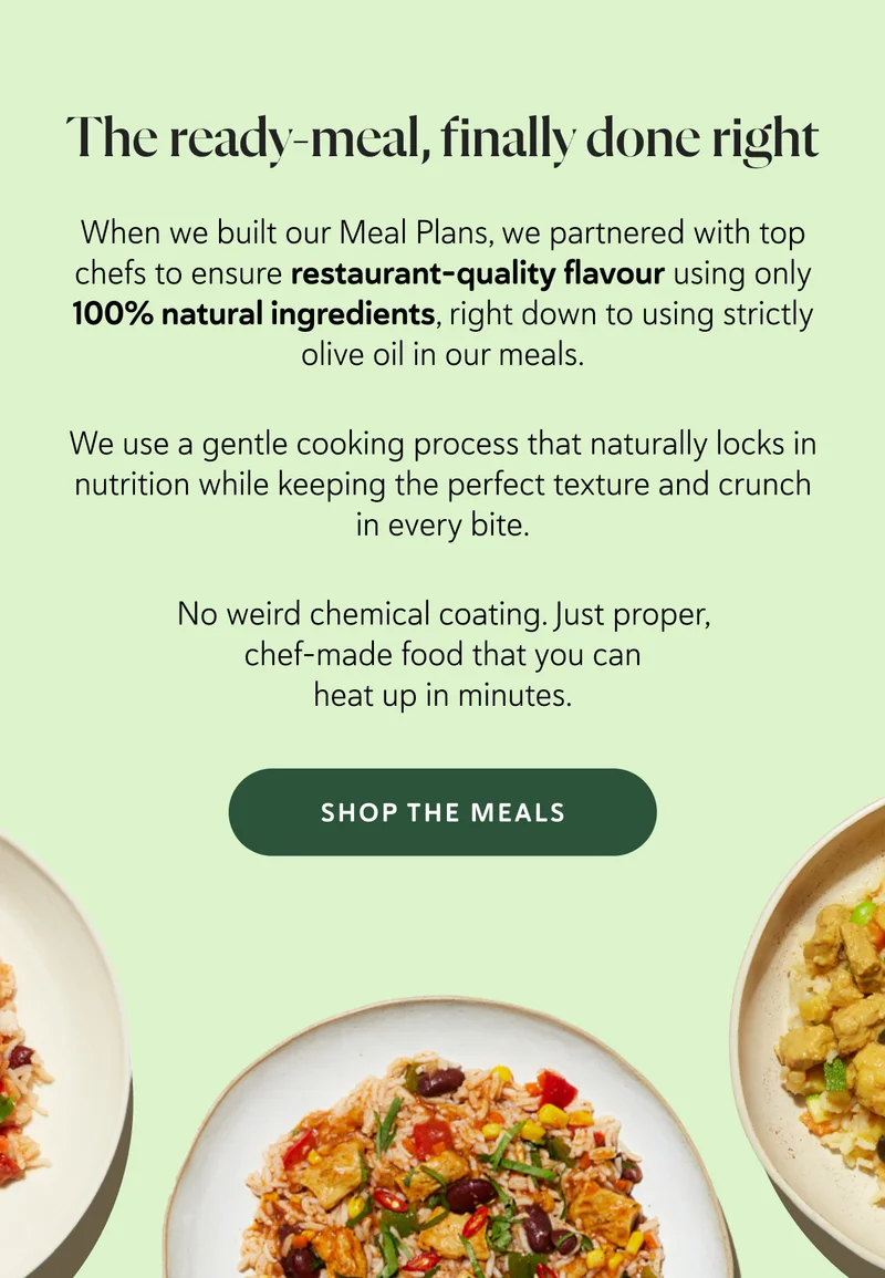 We use a gentle cooking process that naturally locks in nutrition while keeping the perfect texture and crunch in every bite.  No weird chemical coating. Just proper, chef-made food that you can heat up in minutes.