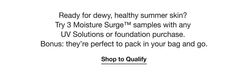 Ready for dewy, healthy summer skin? Try 3 Moisture Surge™ samples with any UV Solutions or foundation purchase. Bonus: they’re perfect to pack in your bag and go. | Shop to Qualify