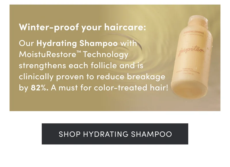 Winter-proof your haircare: | Our Hydrating Shampoo with MoistuRestore™ Technology strengthens each follicle and is clinically proven to reduce breakage by 82%. A must for color-treated hair! | Shop Hydrating Shampoo