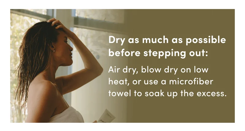 Dry as much as possible before stepping out: | Air dry, blow dry on low heat, or use a microfiber towel to soak up the excess.