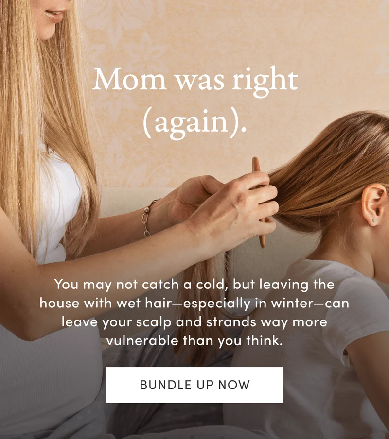 Mom was right (again). | You may not catch a cold, but leaving the house with wet hair—especially in winter—can leave your scalp and strands way more vulnerable than you think. | Bundle up now